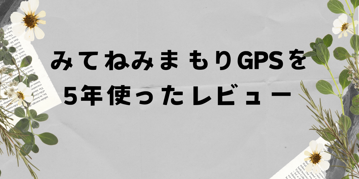 みてねみまもりGPSを5年使ったレビュー